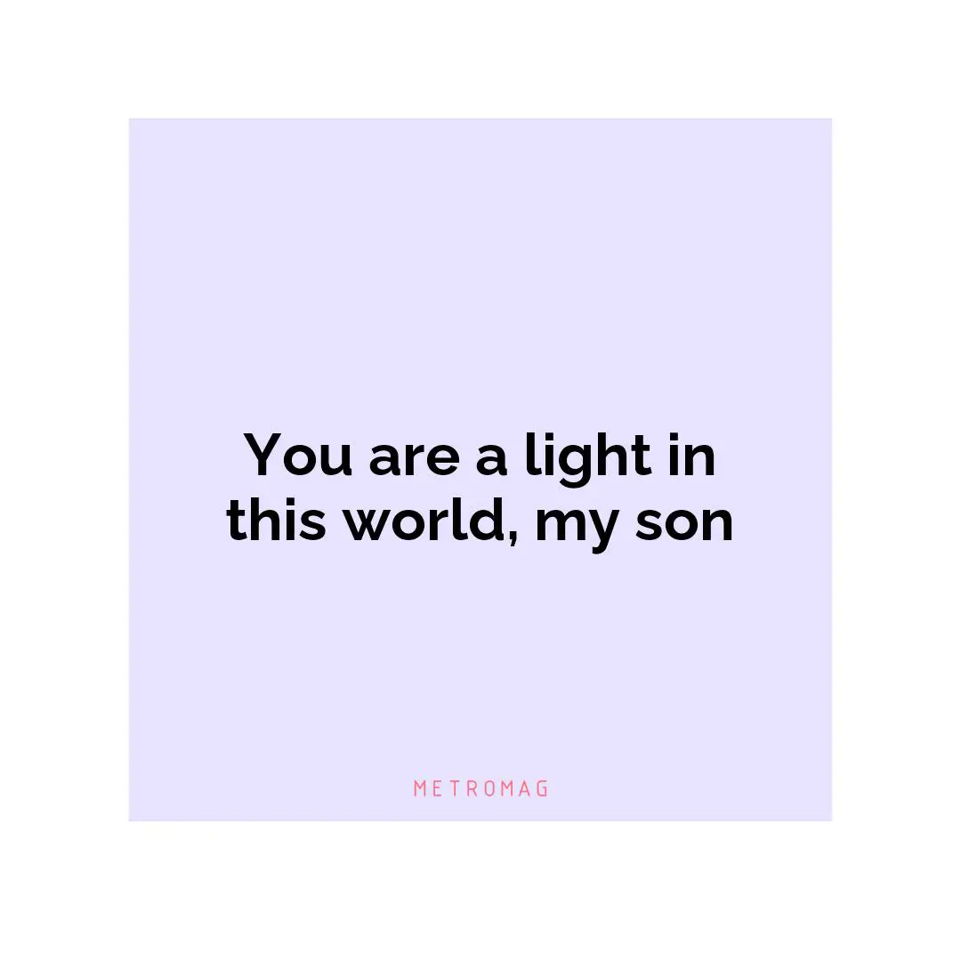 You are a light in this world, my son