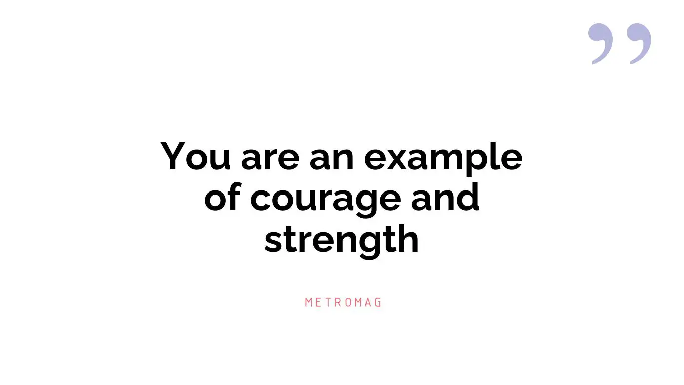 You are an example of courage and strength