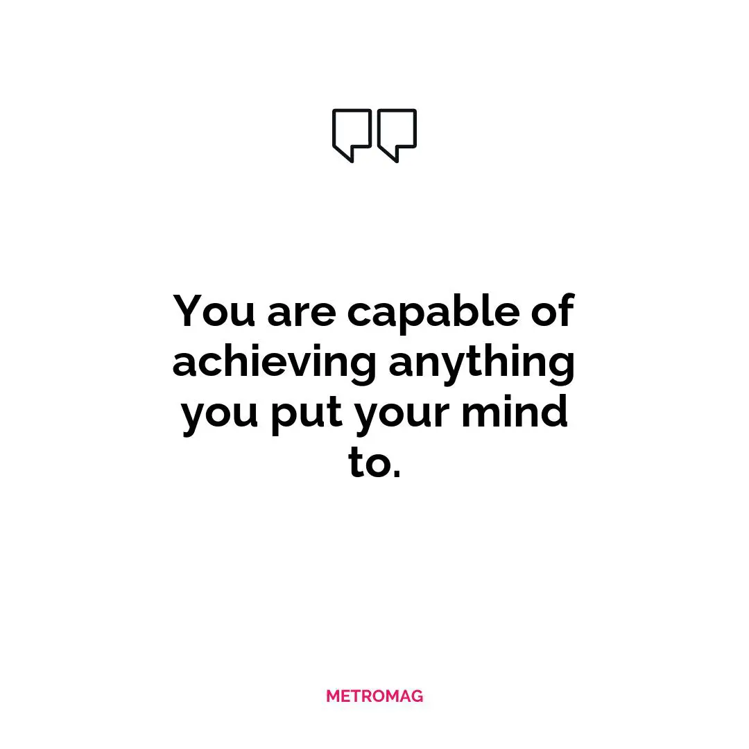 You are capable of achieving anything you put your mind to.