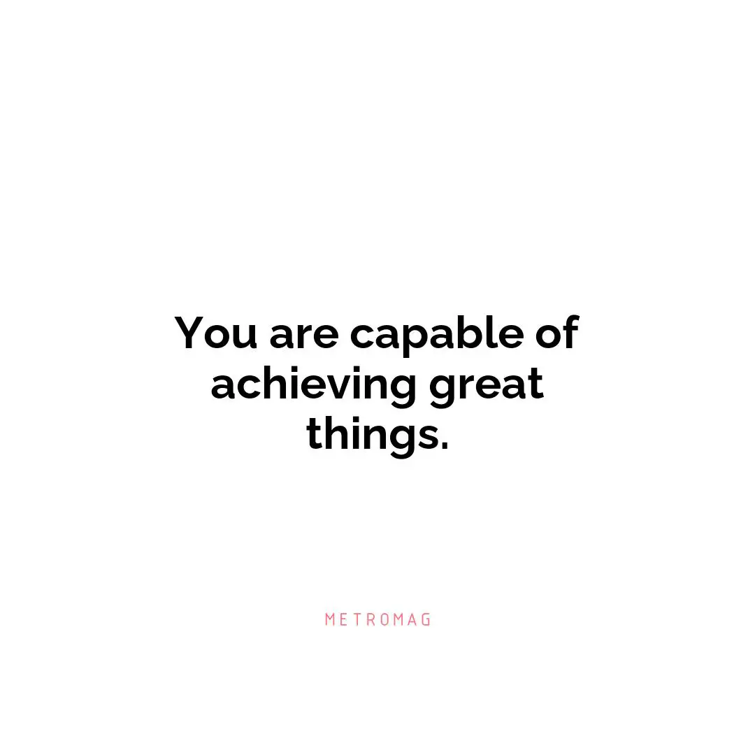You are capable of achieving great things.