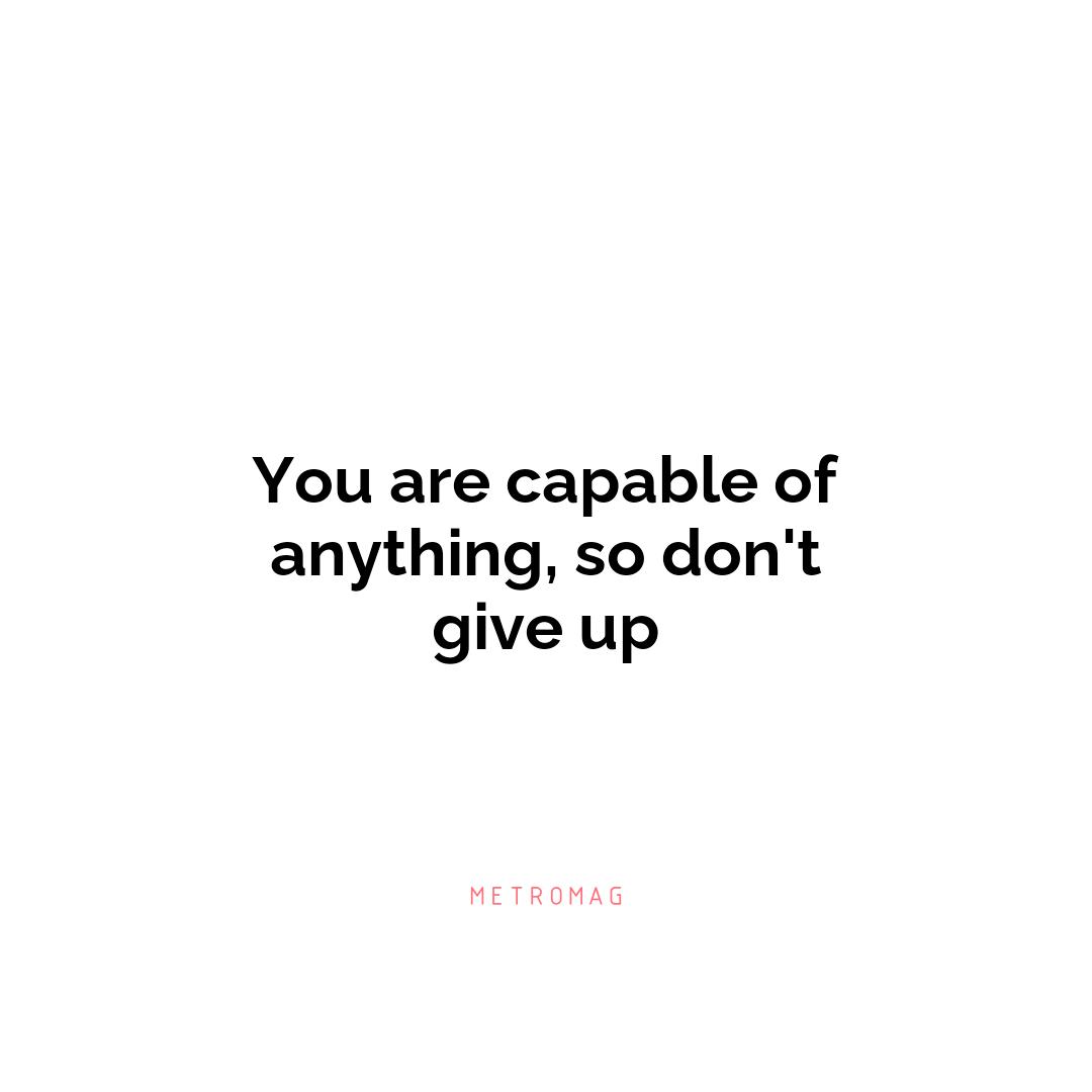 You are capable of anything, so don't give up