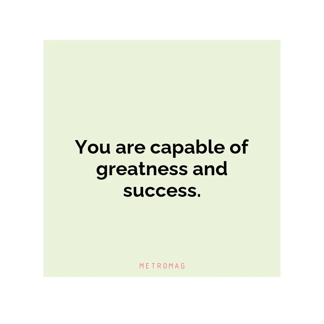 You are capable of greatness and success.