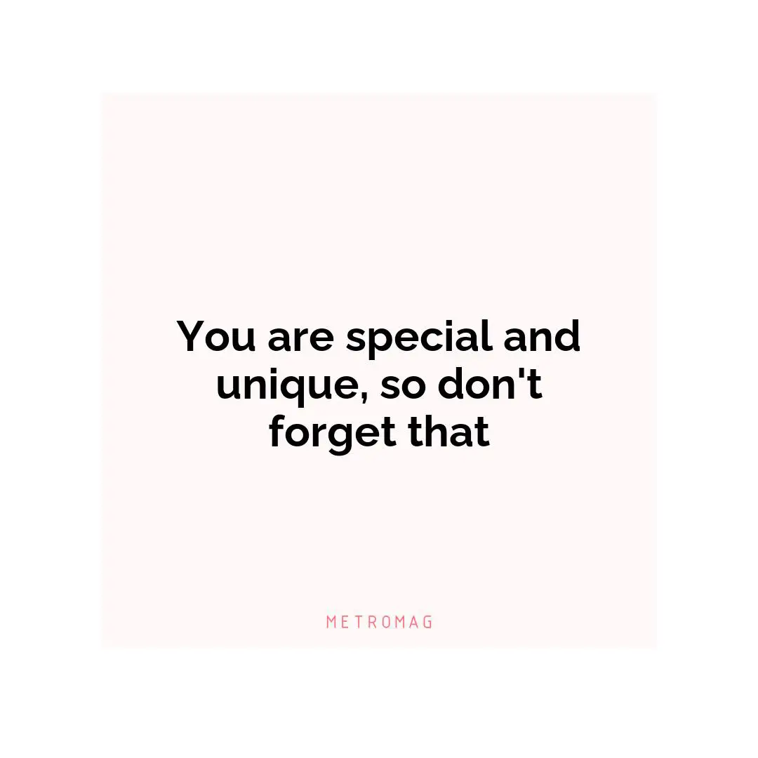 You are special and unique, so don't forget that
