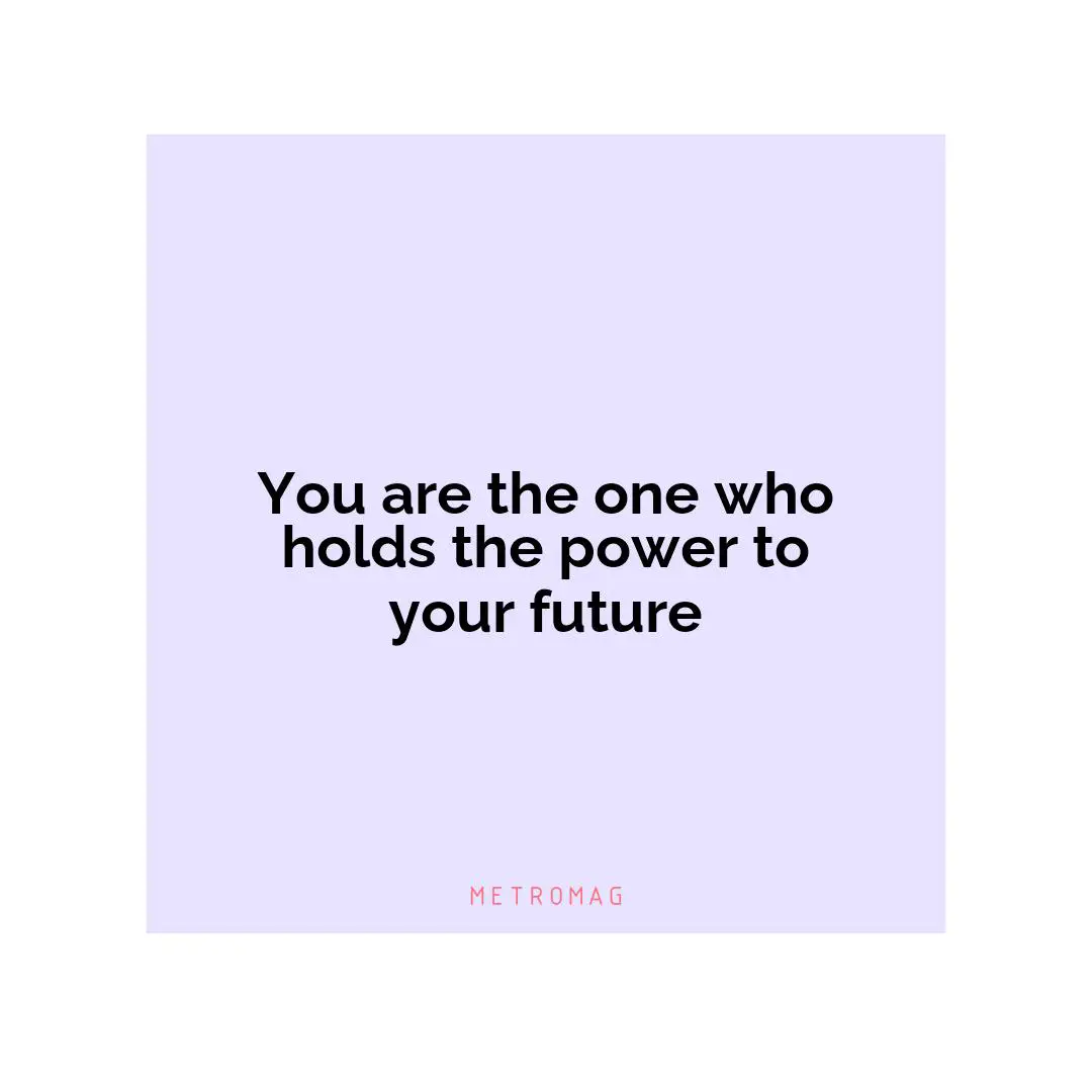 You are the one who holds the power to your future