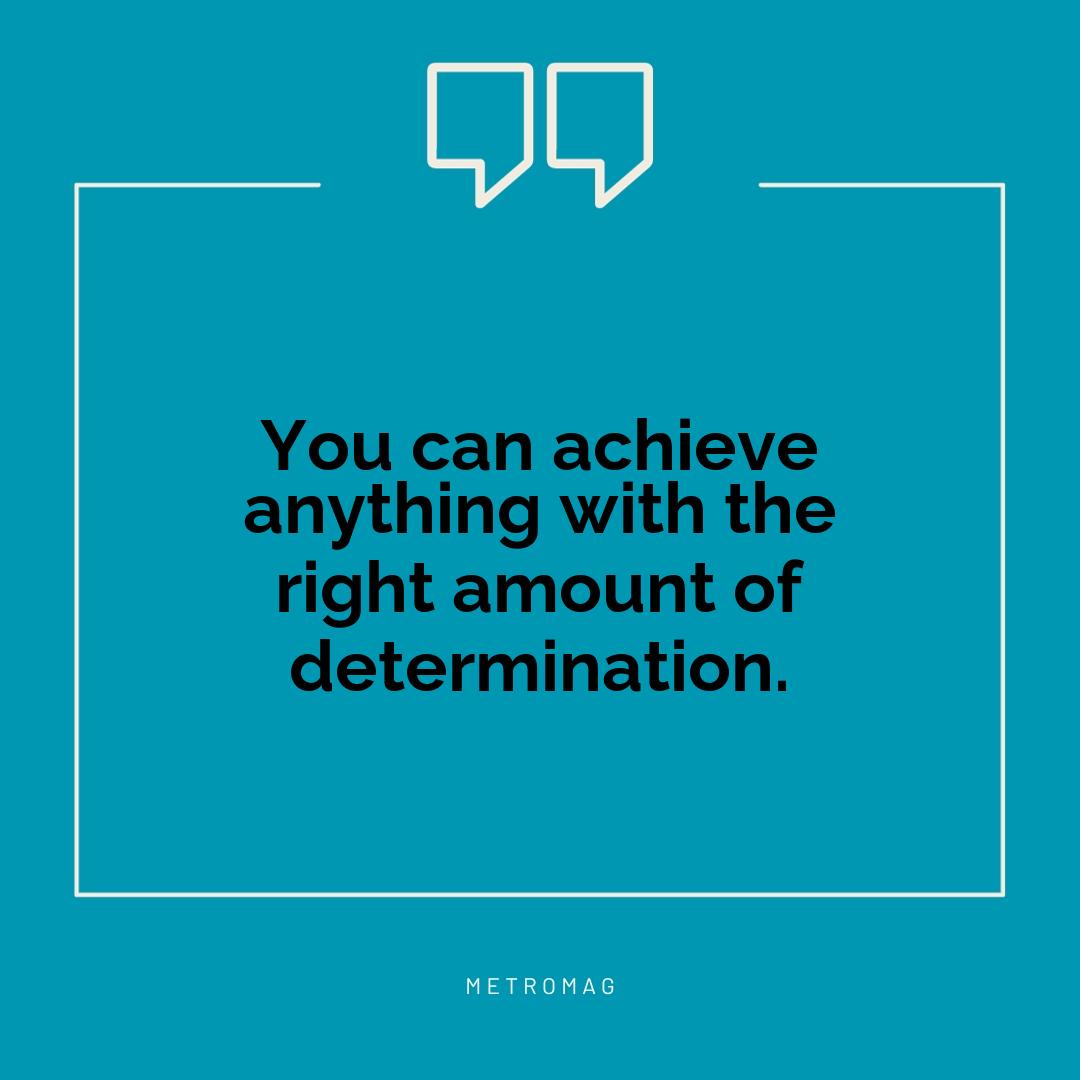 You can achieve anything with the right amount of determination.