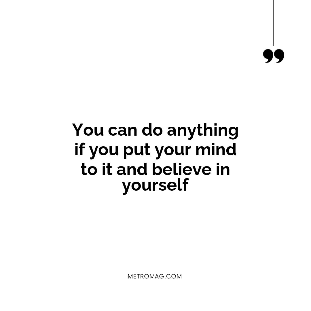 You can do anything if you put your mind to it and believe in yourself