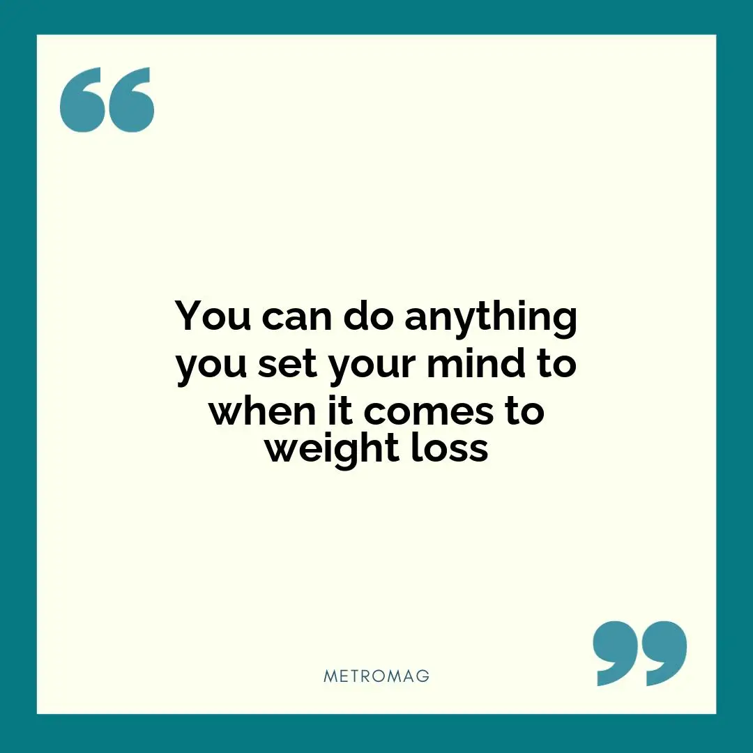You can do anything you set your mind to when it comes to weight loss