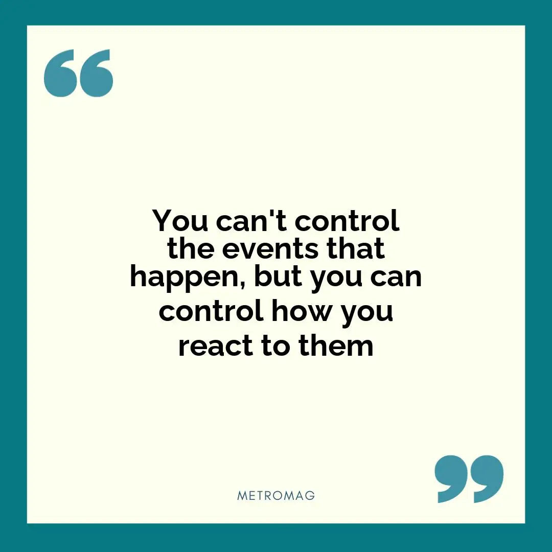 You can't control the events that happen, but you can control how you react to them