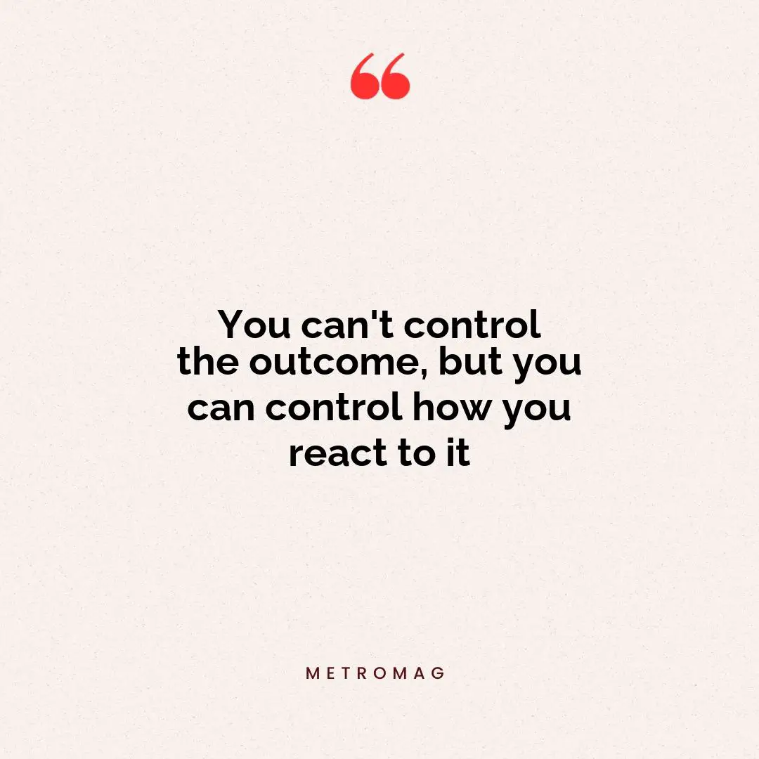 You can't control the outcome, but you can control how you react to it