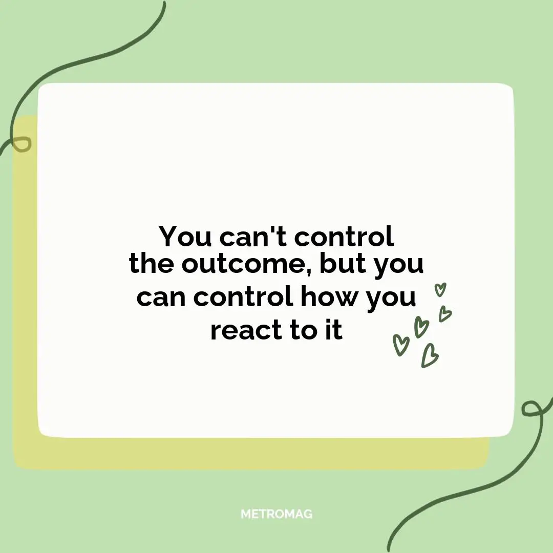 You can't control the outcome, but you can control how you react to it
