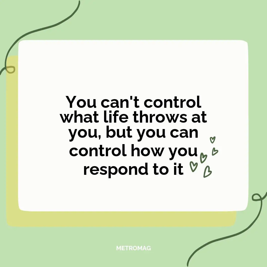 You can't control what life throws at you, but you can control how you respond to it
