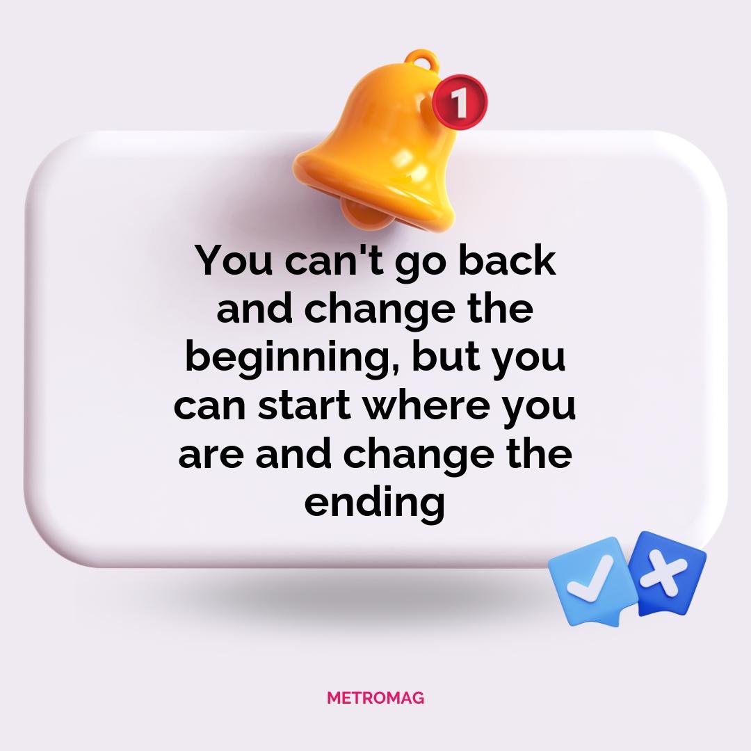 You can't go back and change the beginning, but you can start where you are and change the ending