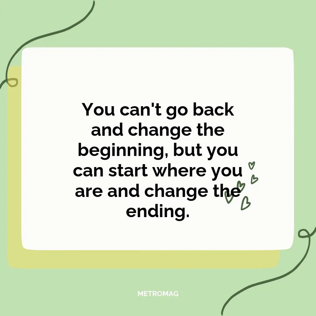 You can't go back and change the beginning, but you can start where you are and change the ending.
