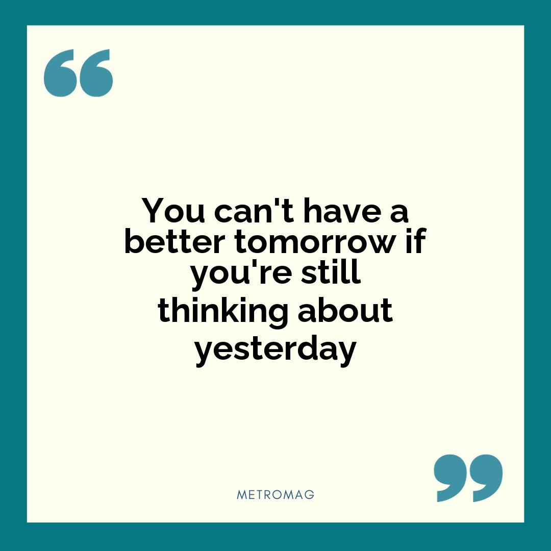 You can't have a better tomorrow if you're still thinking about yesterday