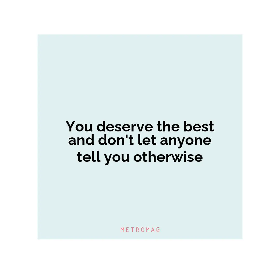 You deserve the best and don't let anyone tell you otherwise