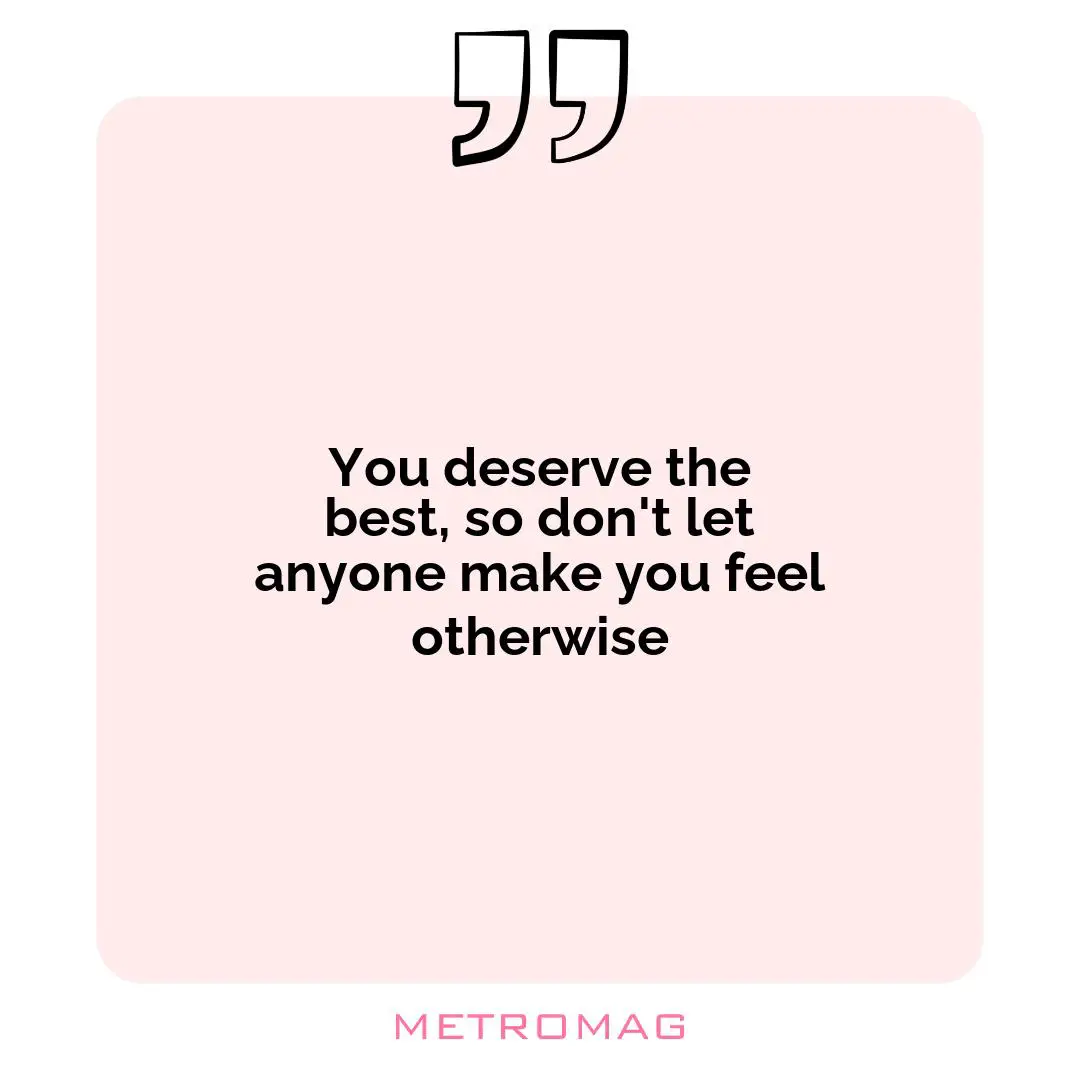You deserve the best, so don't let anyone make you feel otherwise