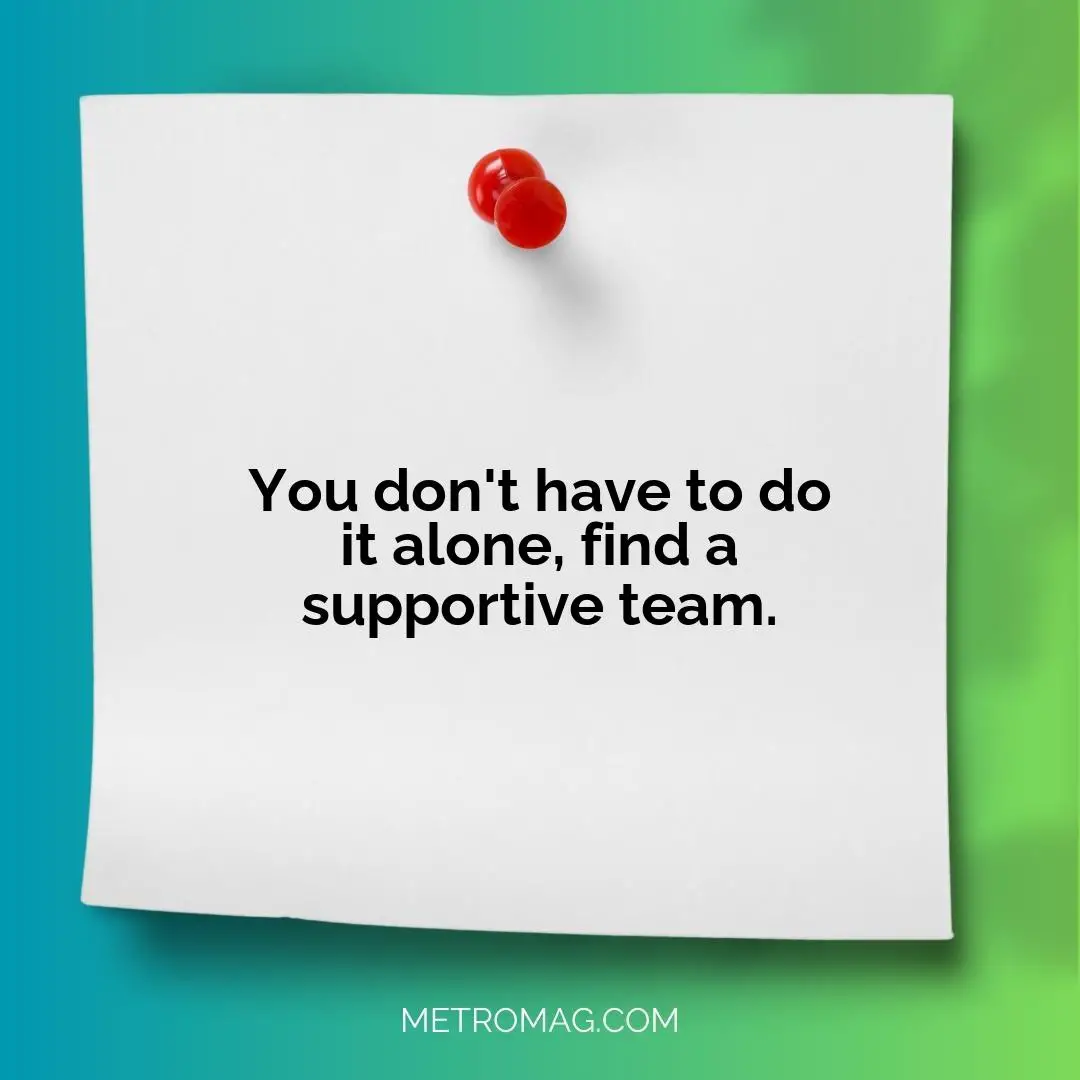 You don't have to do it alone, find a supportive team.