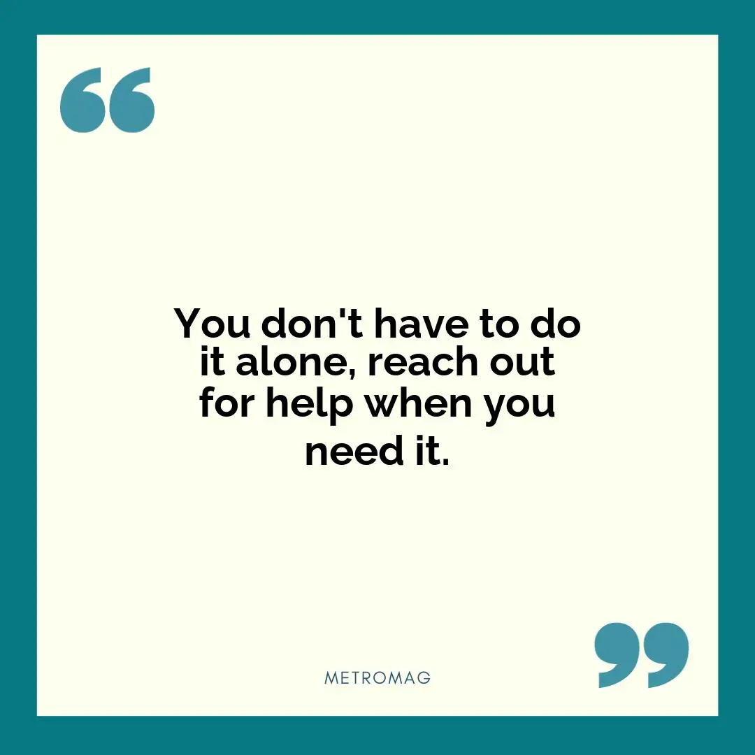 You don't have to do it alone, reach out for help when you need it.