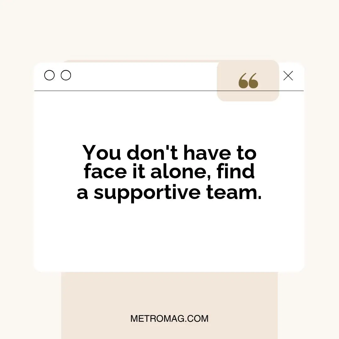 You don't have to face it alone, find a supportive team.