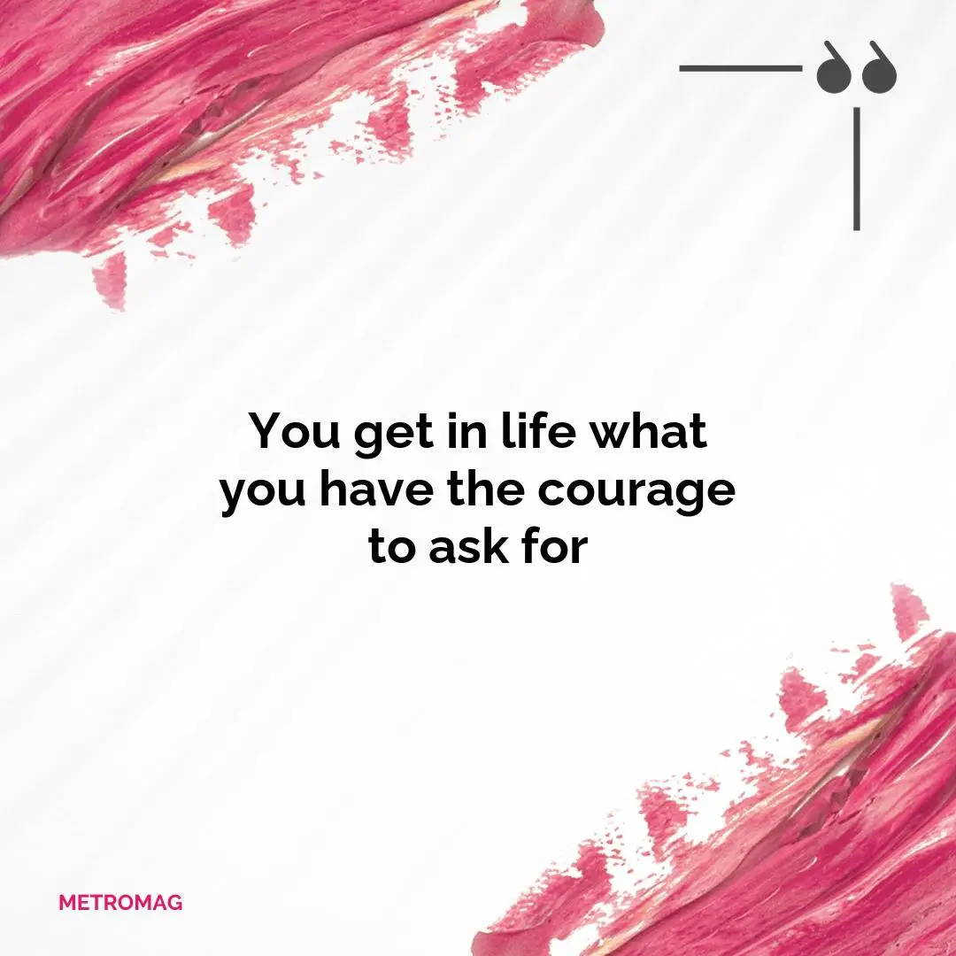 You get in life what you have the courage to ask for