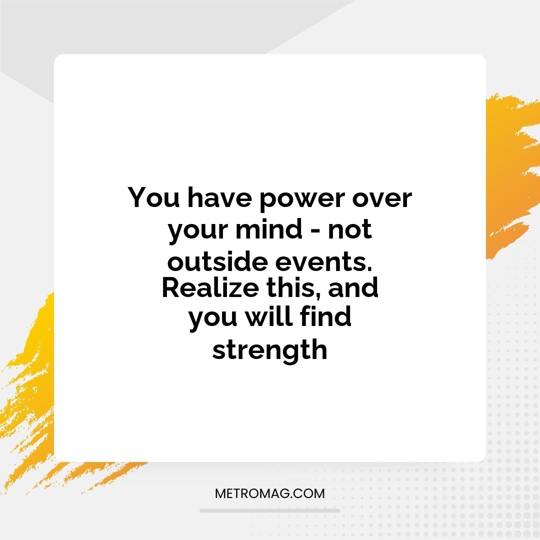 You have power over your mind - not outside events. Realize this, and you will find strength