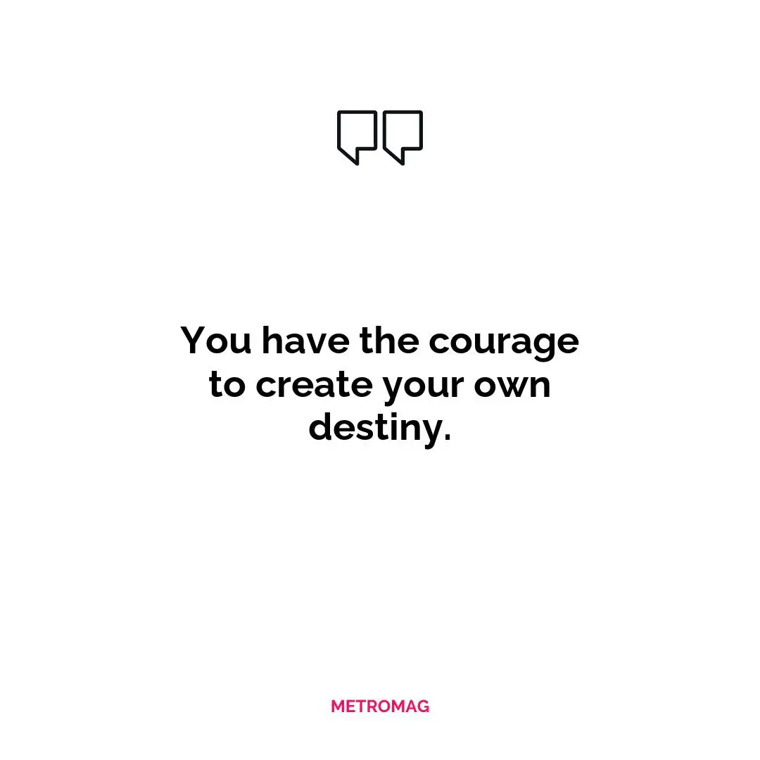 You have the courage to create your own destiny.