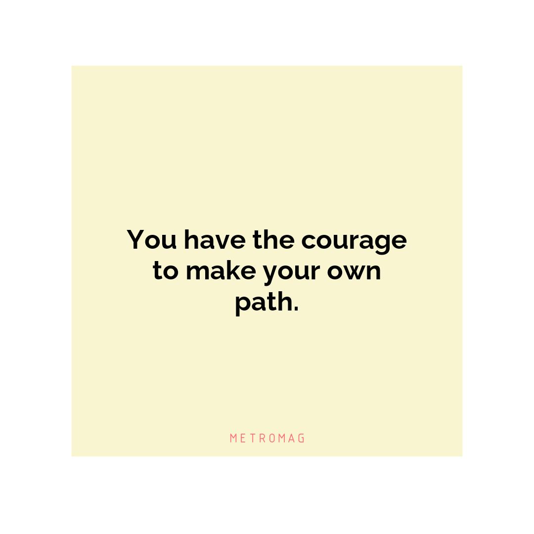 You have the courage to make your own path.
