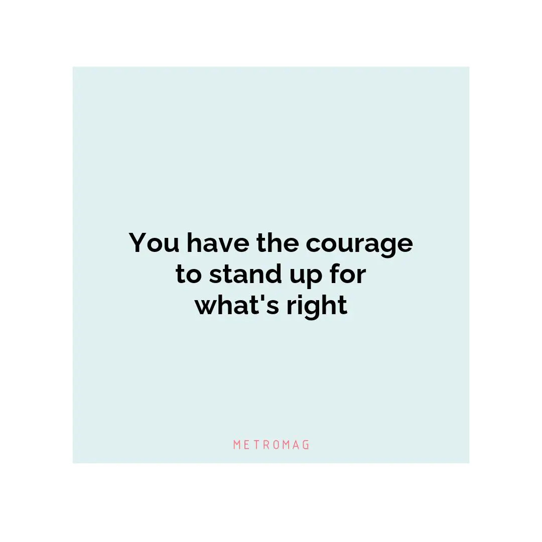 You have the courage to stand up for what's right