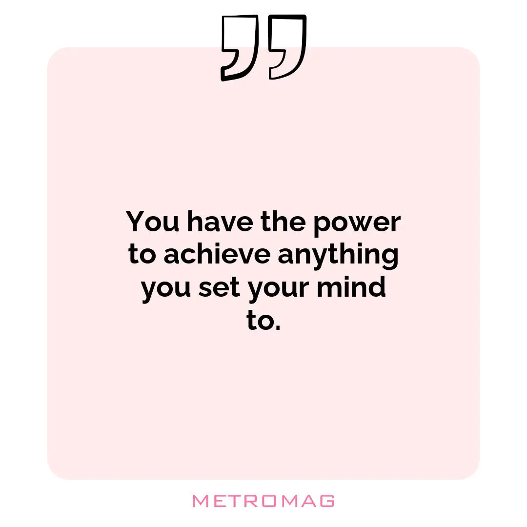You have the power to achieve anything you set your mind to.