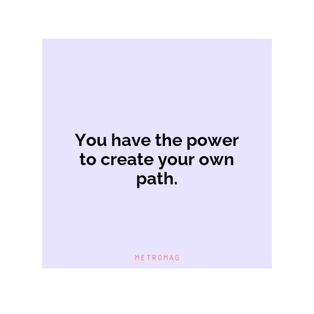You have the power to create your own path.