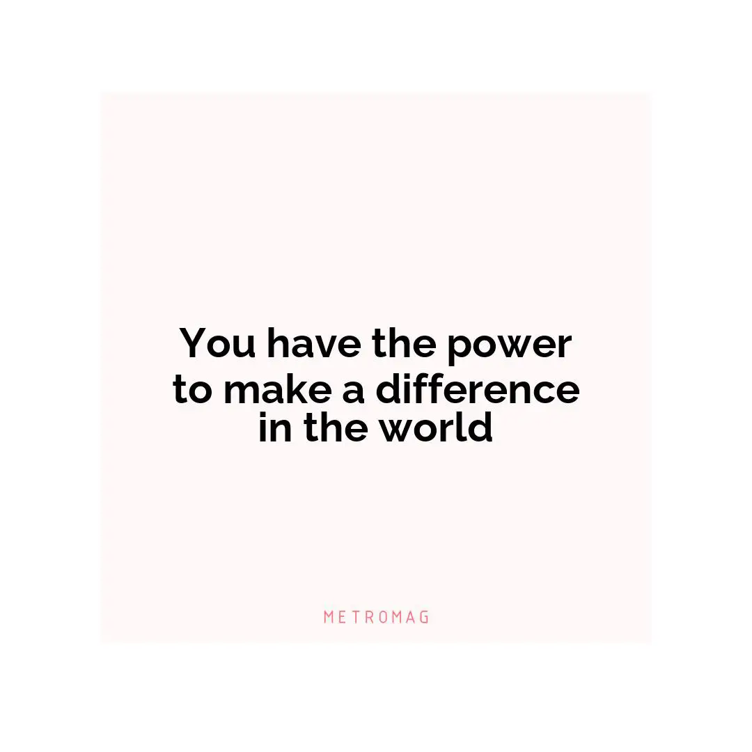 You have the power to make a difference in the world