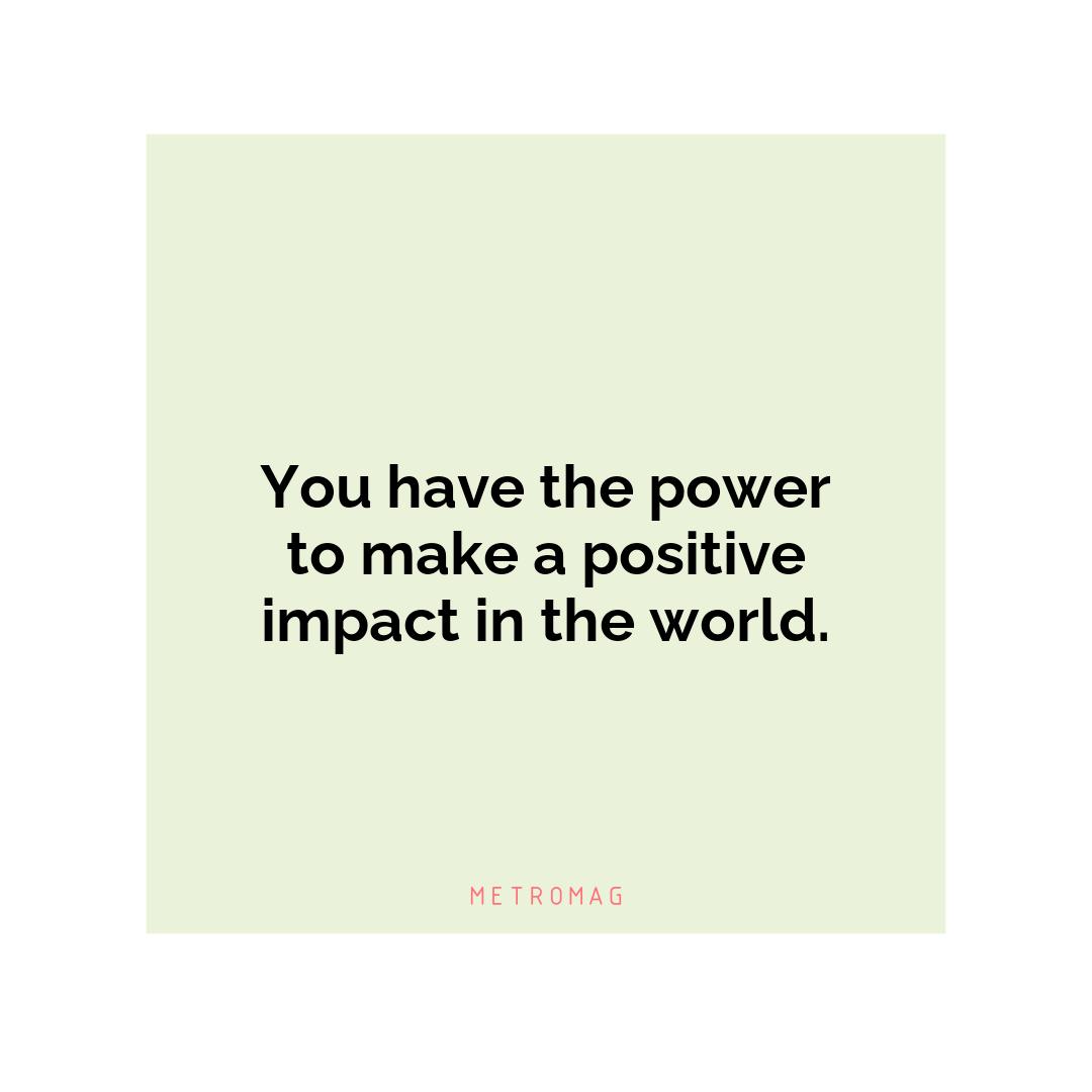 You have the power to make a positive impact in the world.