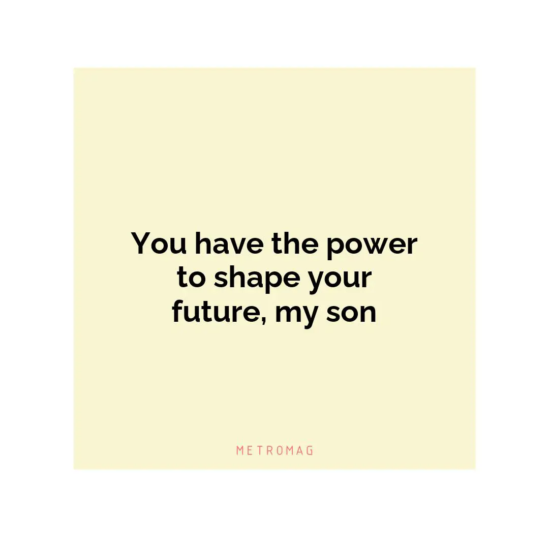 You have the power to shape your future, my son