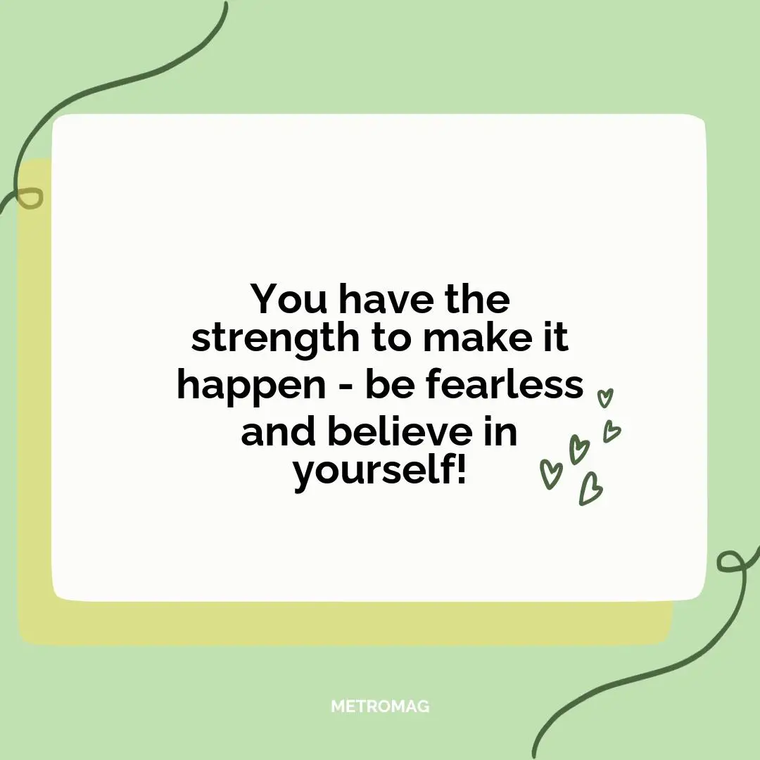 You have the strength to make it happen - be fearless and believe in yourself!