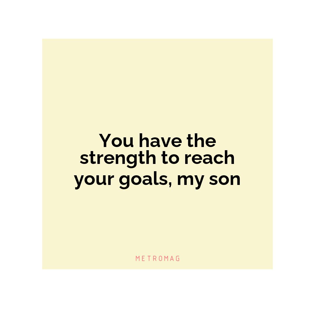 You have the strength to reach your goals, my son