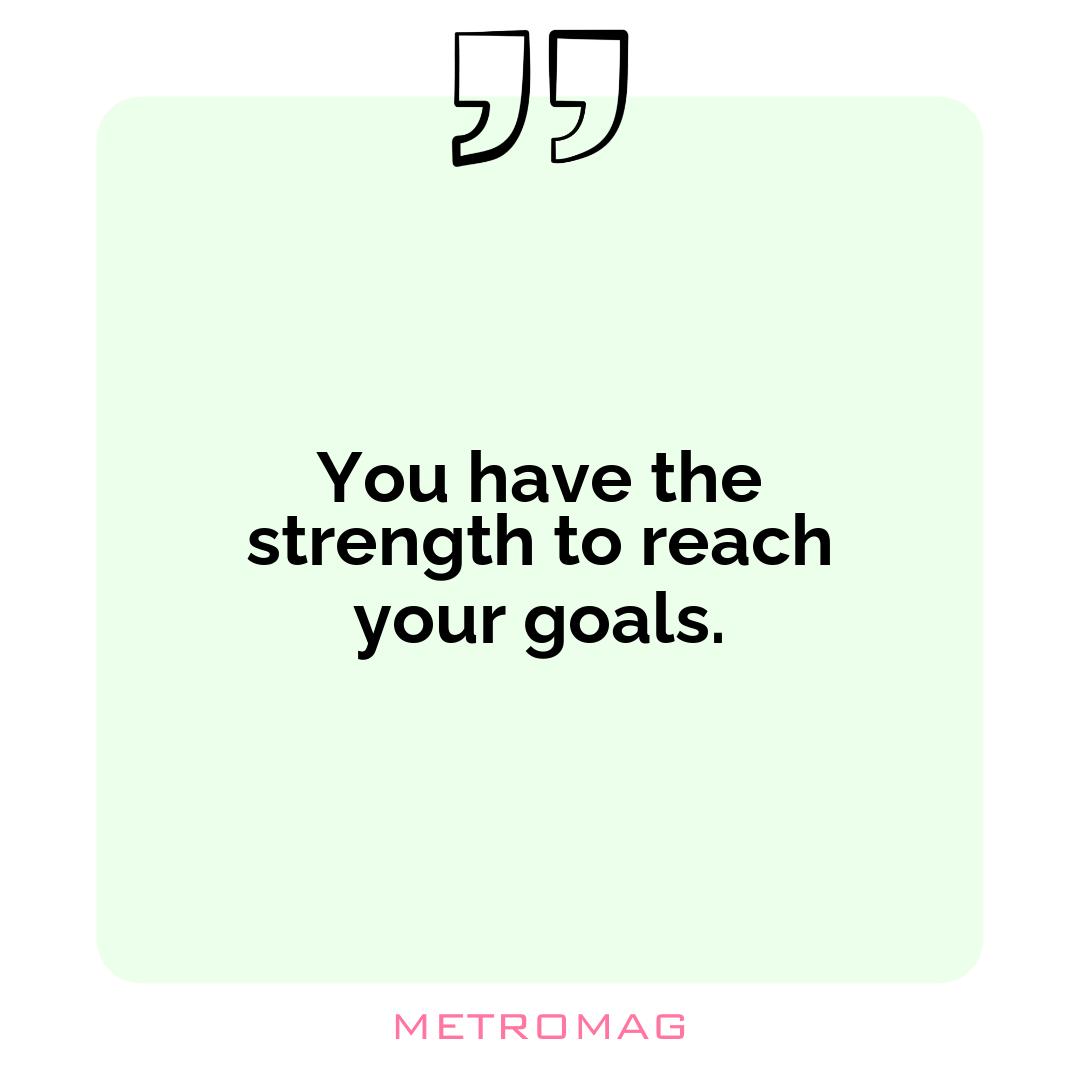 You have the strength to reach your goals.