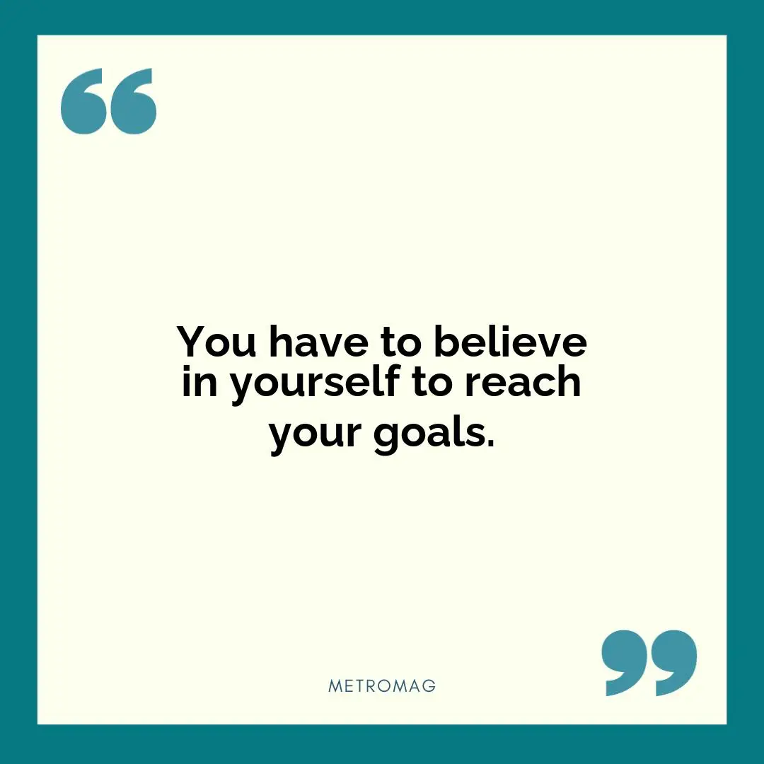 You have to believe in yourself to reach your goals.