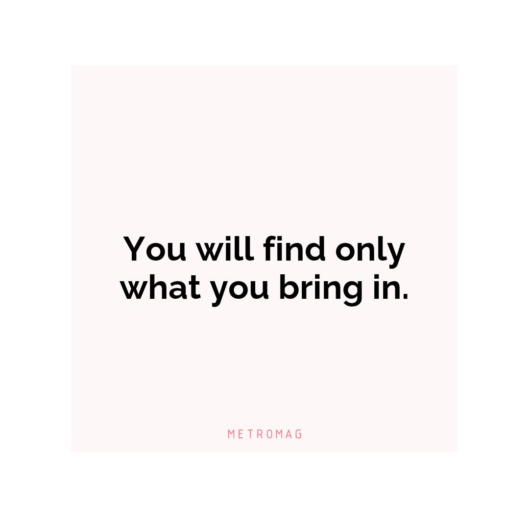 You will find only what you bring in.