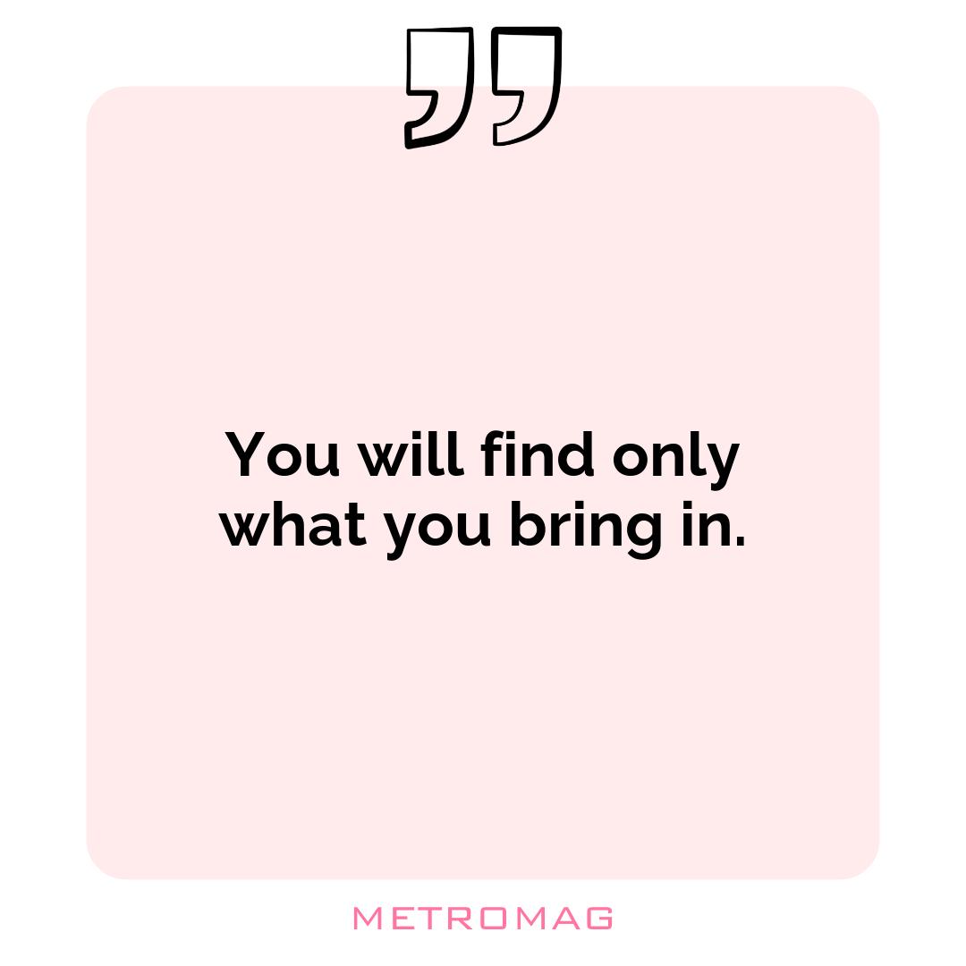 You will find only what you bring in.