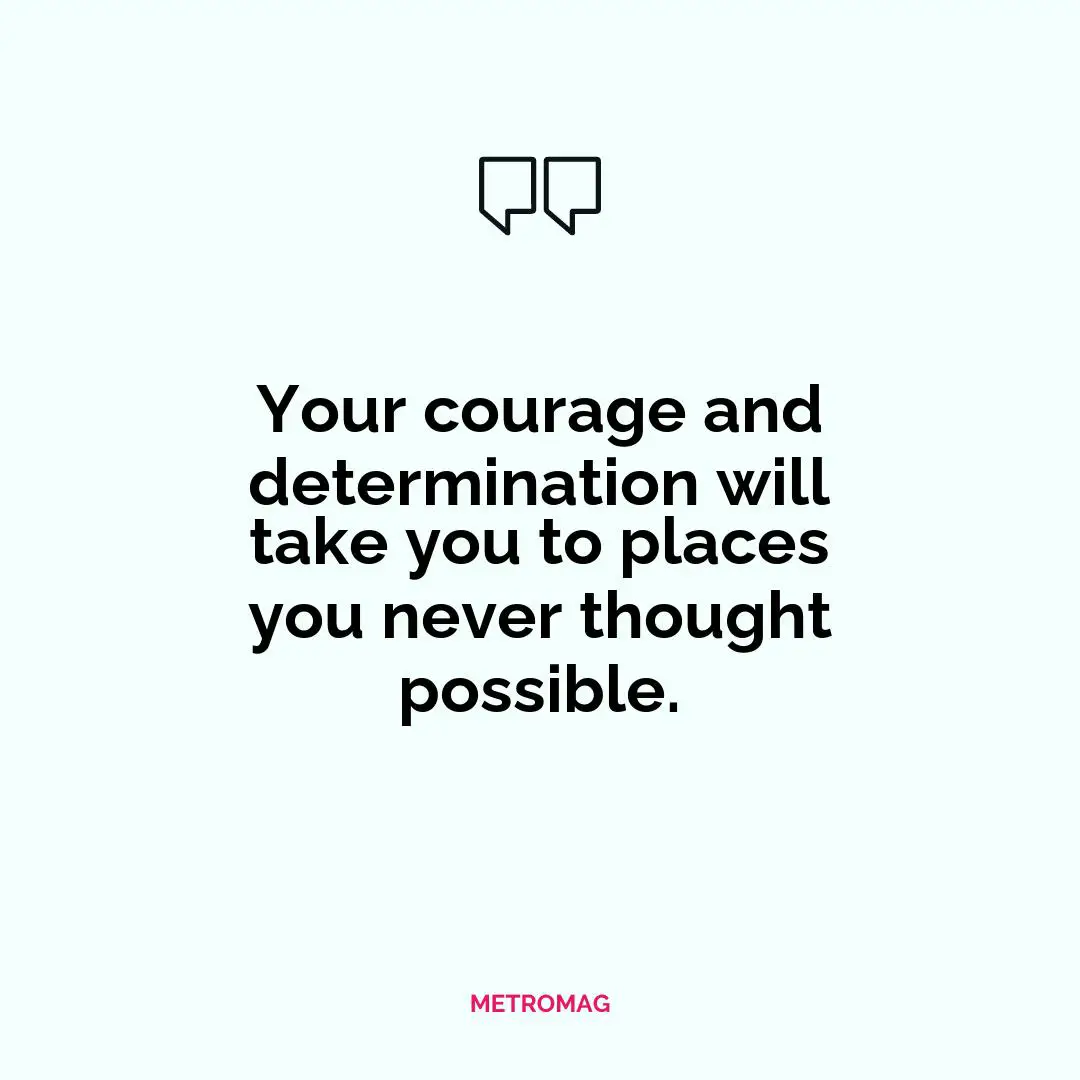 Your courage and determination will take you to places you never thought possible.