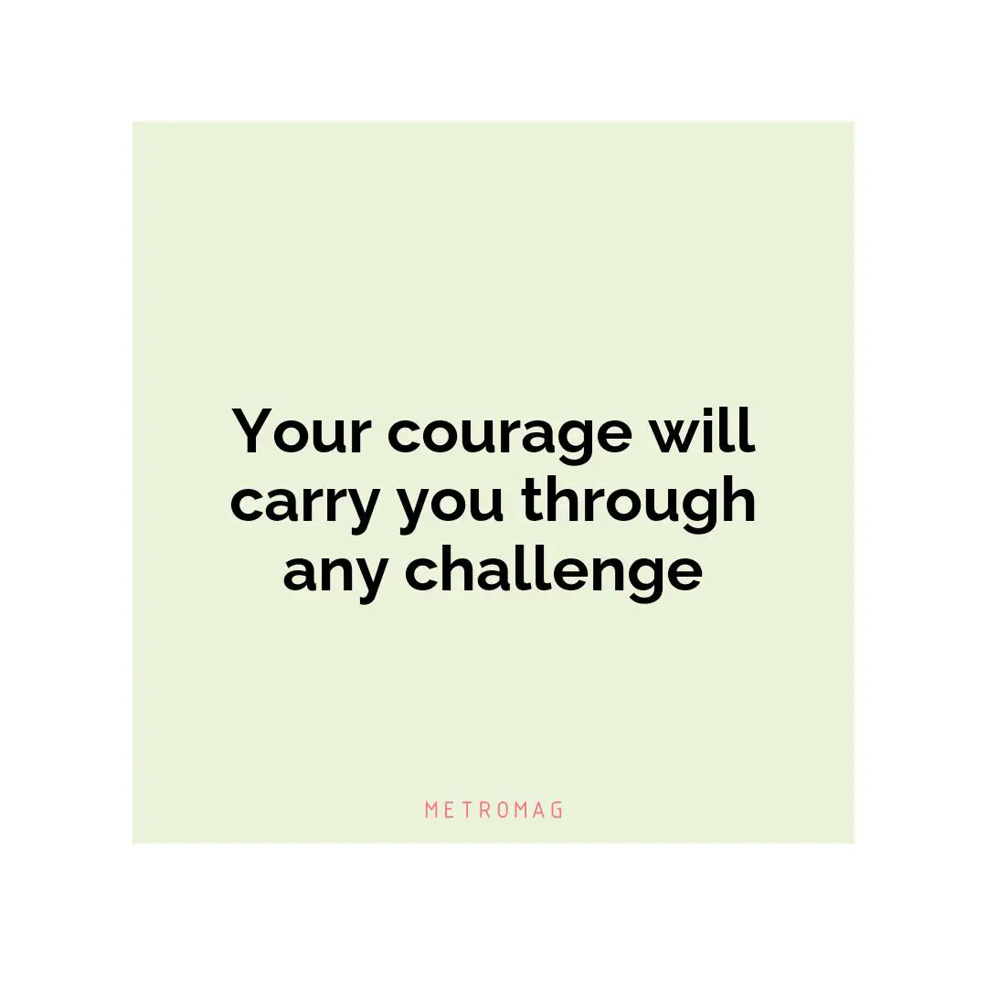 Your courage will carry you through any challenge
