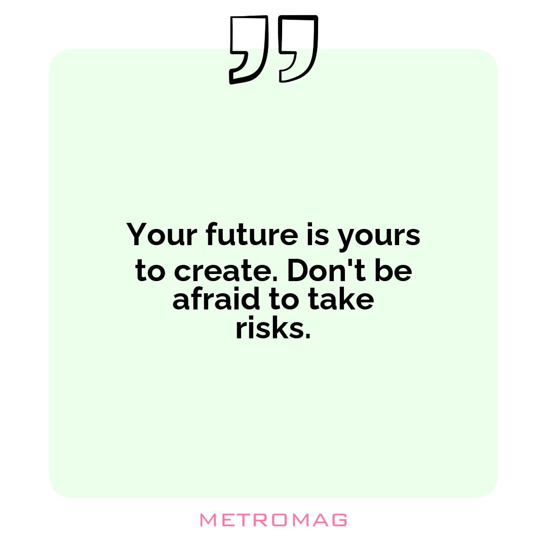Your future is yours to create. Don't be afraid to take risks.