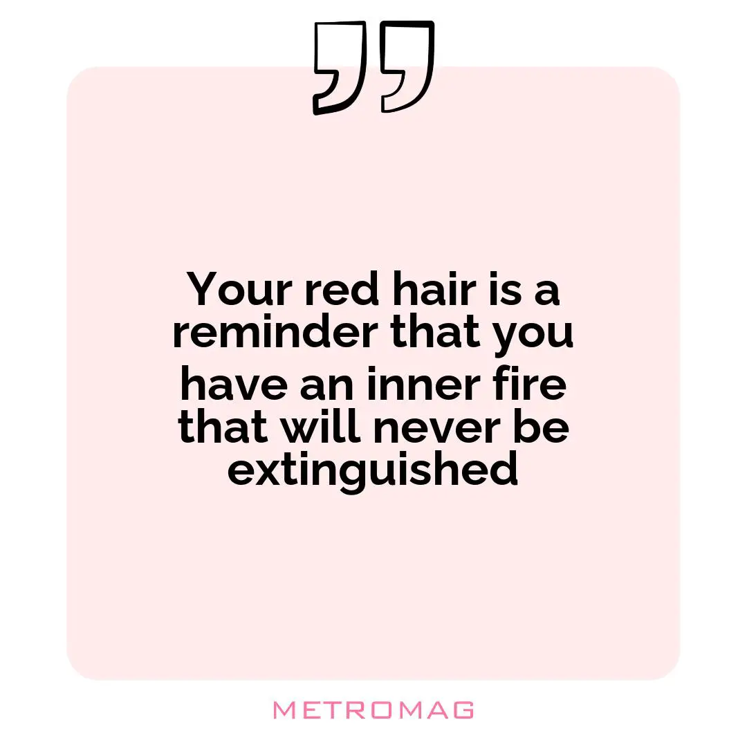 Your red hair is a reminder that you have an inner fire that will never be extinguished
