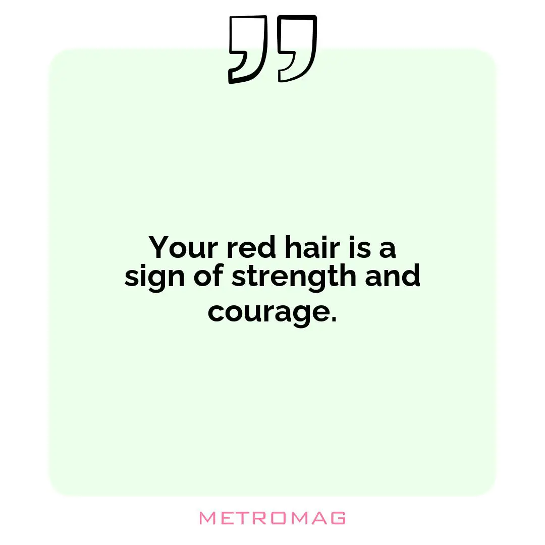 Your red hair is a sign of strength and courage.