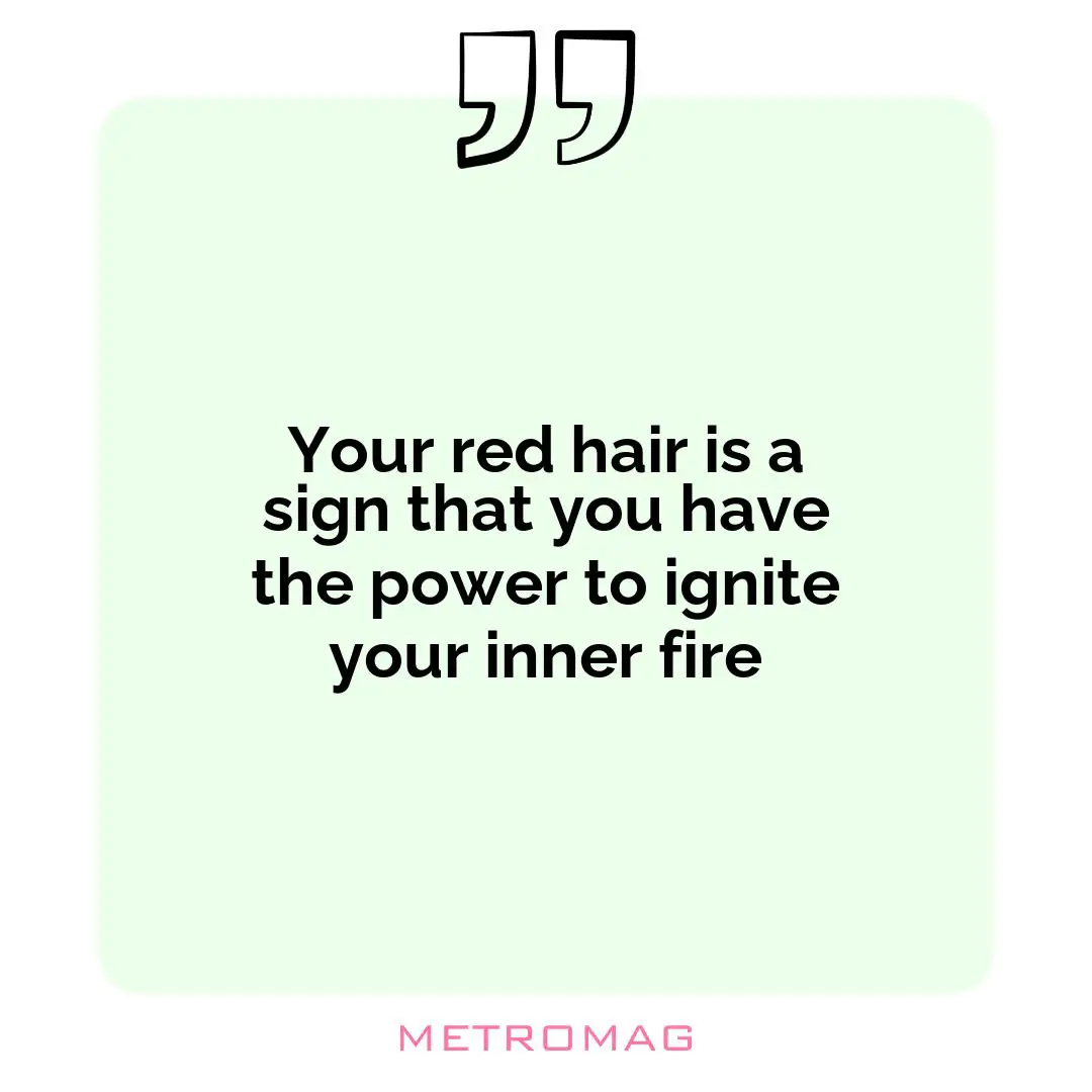 Your red hair is a sign that you have the power to ignite your inner fire