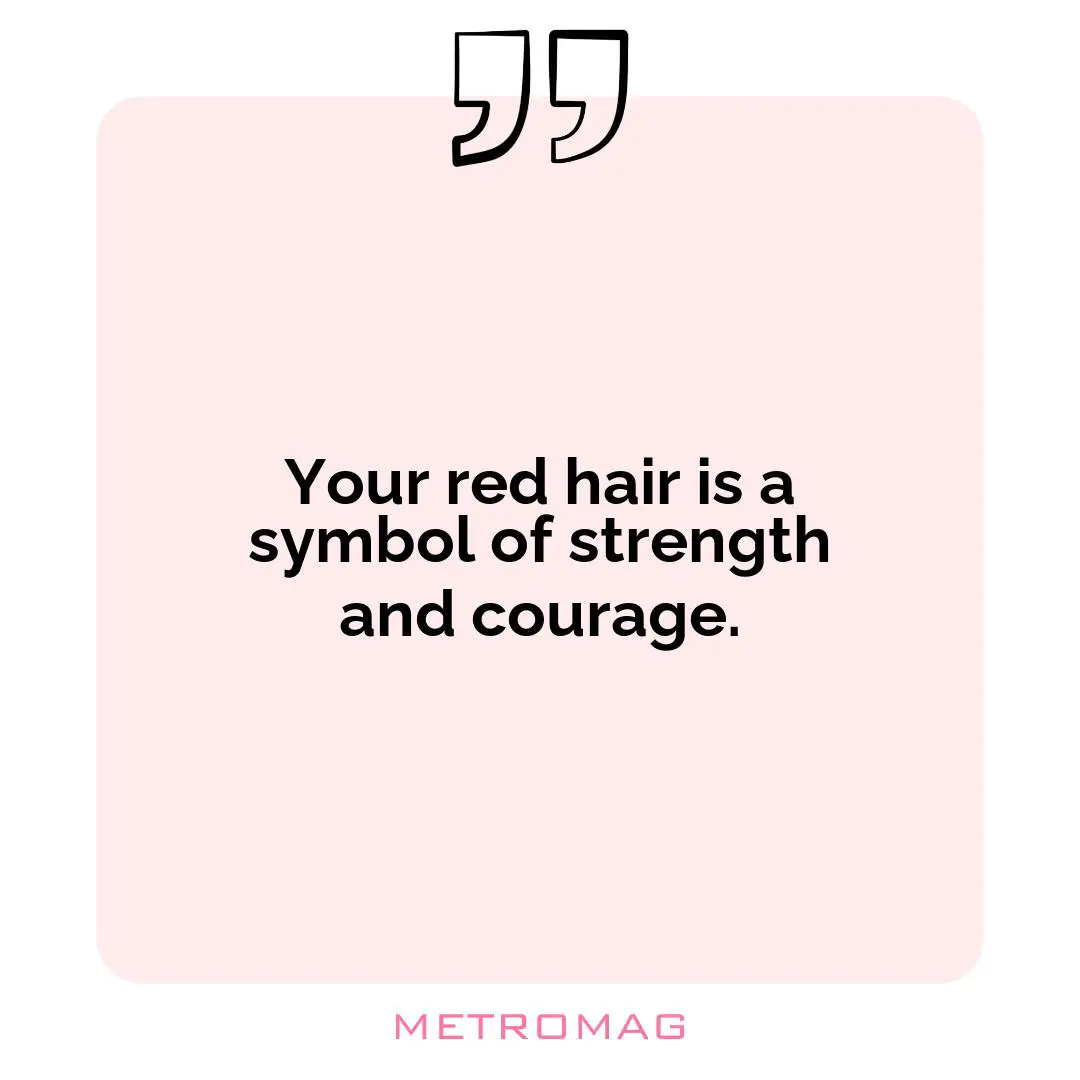 Your red hair is a symbol of strength and courage.