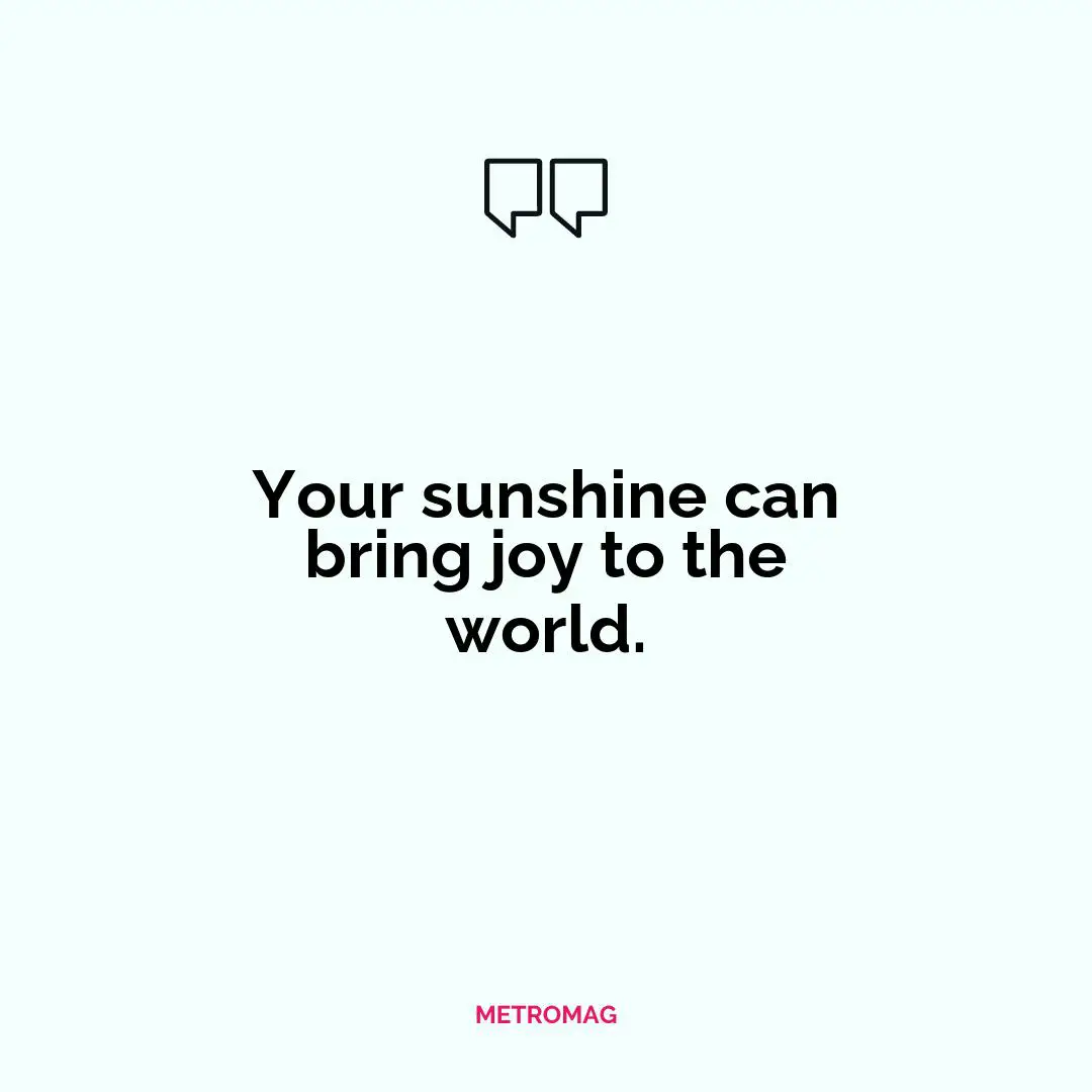 Your sunshine can bring joy to the world.