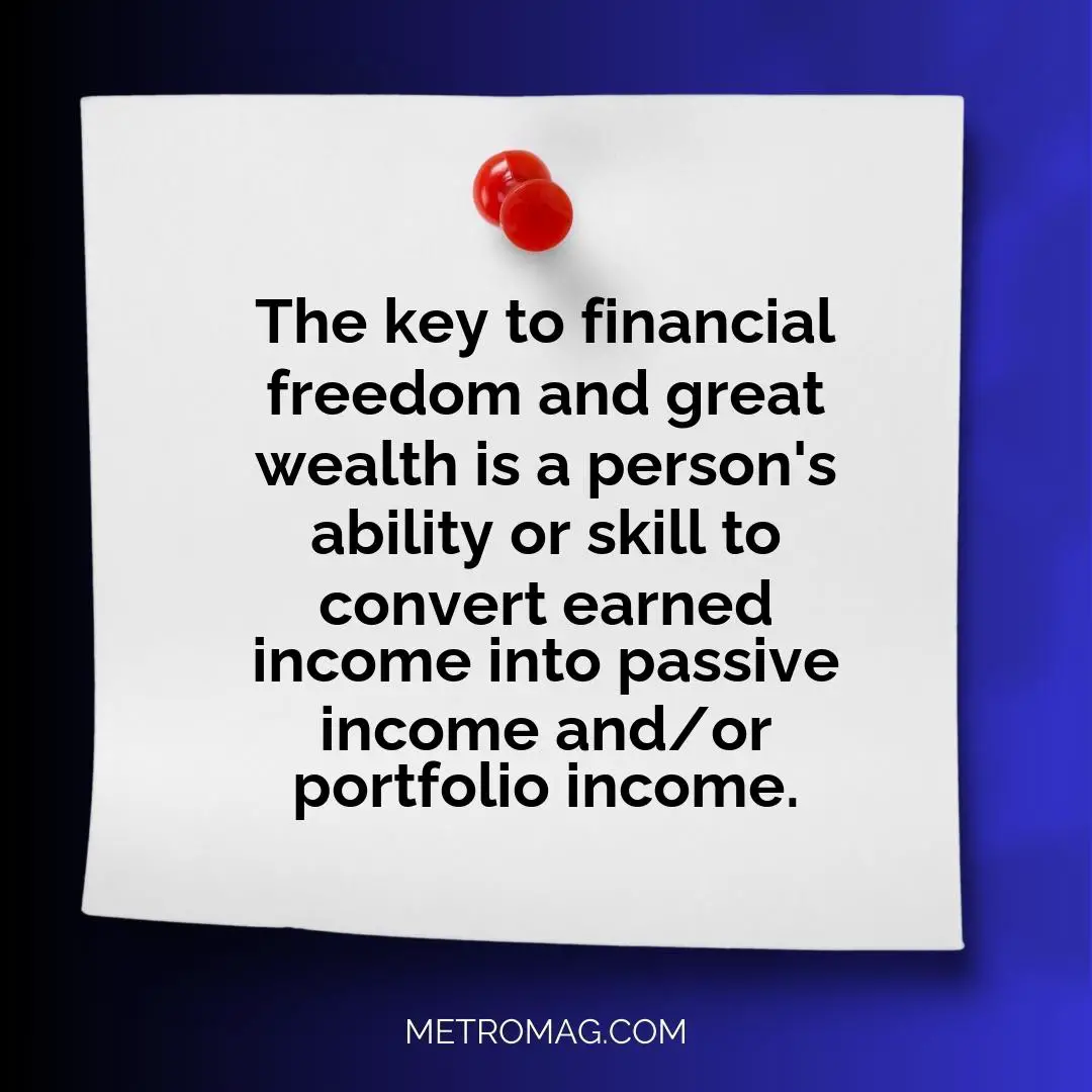 The key to financial freedom and great wealth is a person's ability or skill to convert earned income into passive income and/or portfolio income.