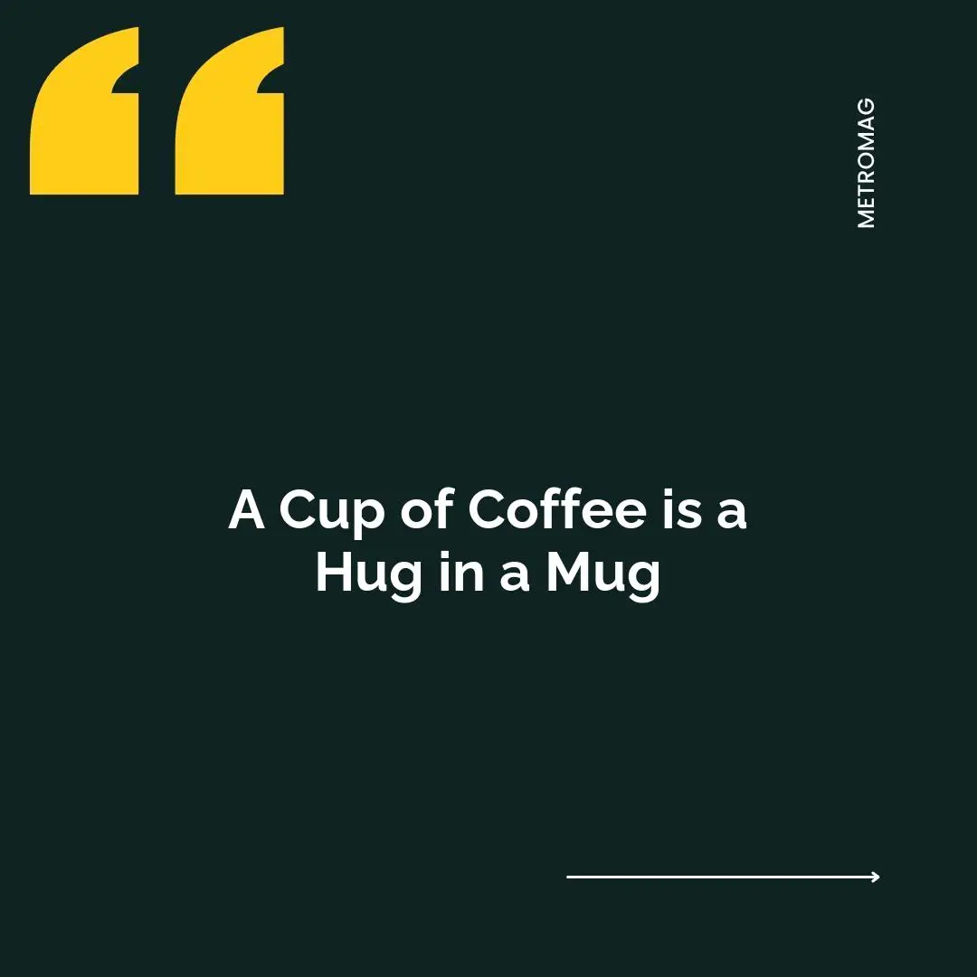A Cup of Coffee is a Hug in a Mug