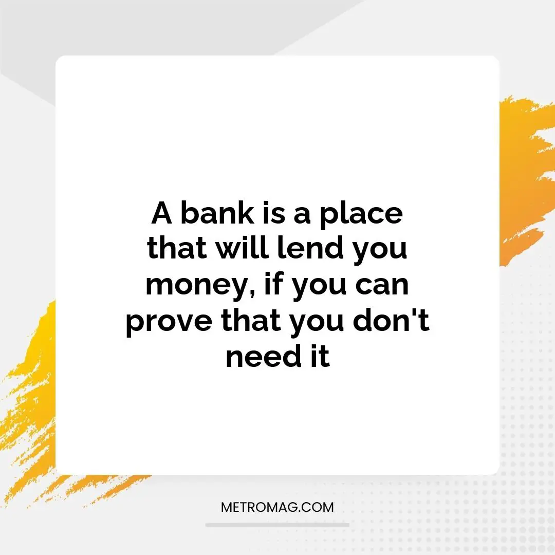 A bank is a place that will lend you money, if you can prove that you don't need it